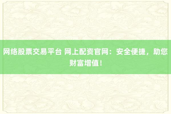 网络股票交易平台 网上配资官网：安全便捷，助您财富增值！