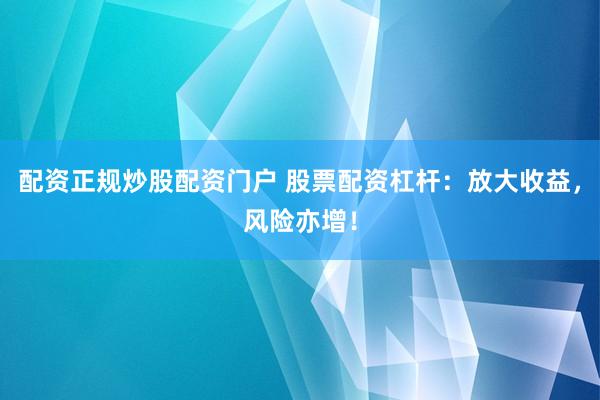 配资正规炒股配资门户 股票配资杠杆：放大收益，风险亦增！