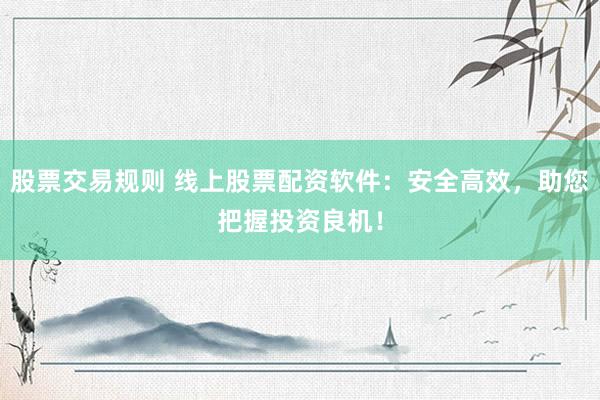 股票交易规则 线上股票配资软件：安全高效，助您把握投资良机！