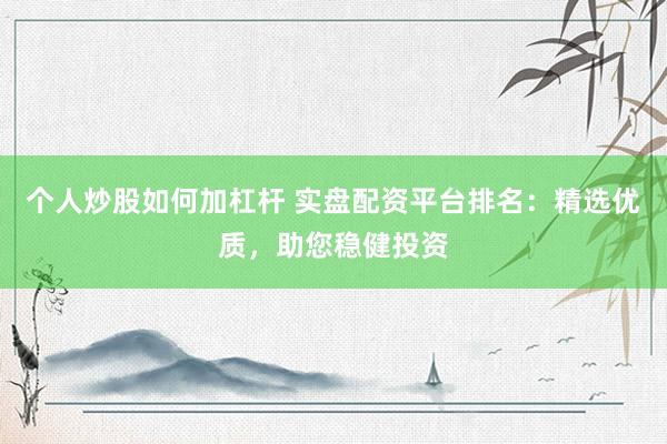 个人炒股如何加杠杆 实盘配资平台排名：精选优质，助您稳健投资