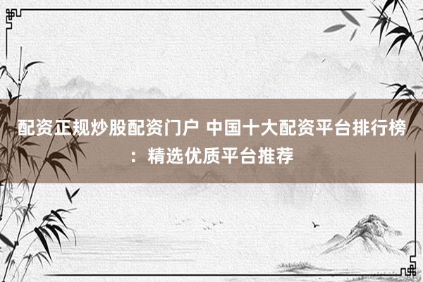 配资正规炒股配资门户 中国十大配资平台排行榜：精选优质平台推荐
