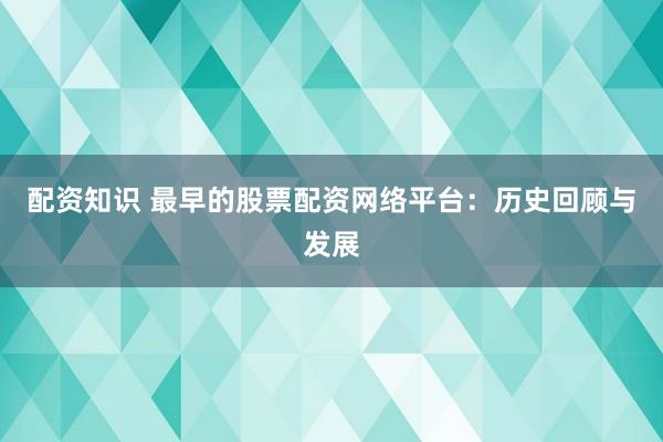 配资知识 最早的股票配资网络平台：历史回顾与发展