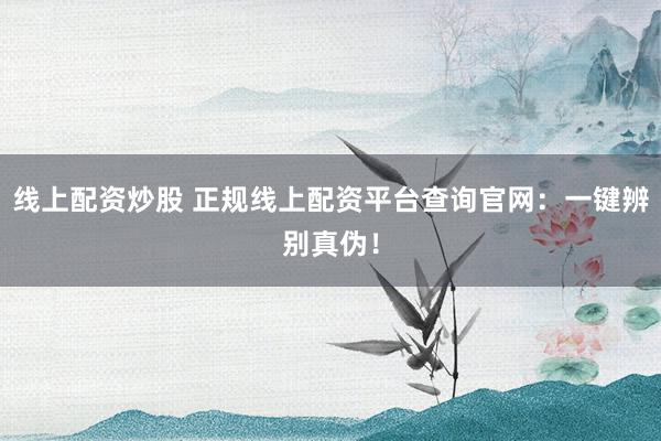 线上配资炒股 正规线上配资平台查询官网：一键辨别真伪！