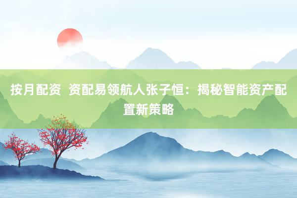 按月配资  资配易领航人张子恒：揭秘智能资产配置新策略