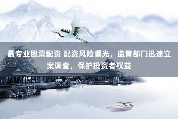 最专业股票配资 配资风险曝光，监管部门迅速立案调查，保护投资者权益