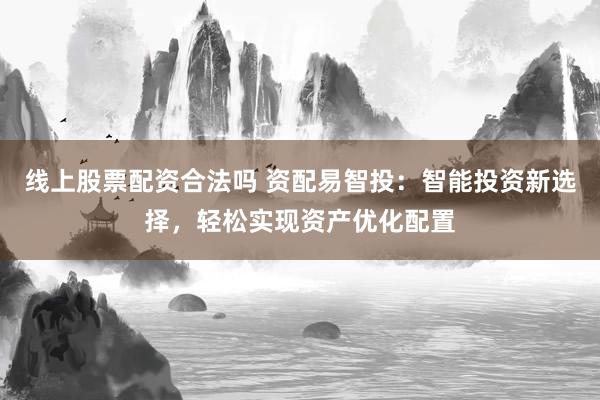 线上股票配资合法吗 资配易智投：智能投资新选择，轻松实现资产优化配置