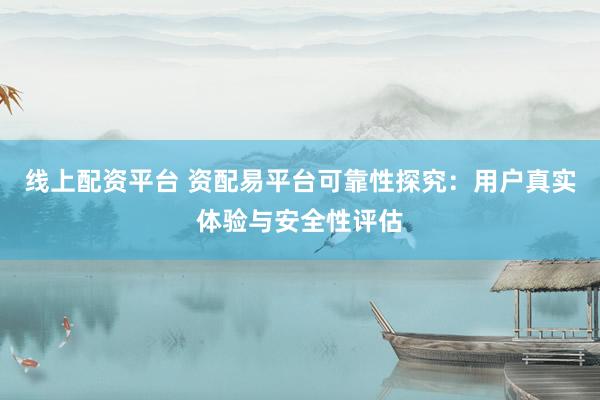 线上配资平台 资配易平台可靠性探究：用户真实体验与安全性评估
