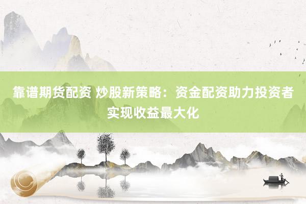 靠谱期货配资 炒股新策略：资金配资助力投资者实现收益最大化