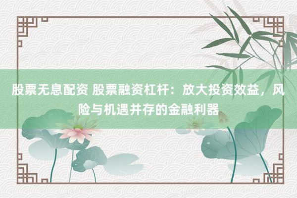 股票无息配资 股票融资杠杆：放大投资效益，风险与机遇并存的金融利器