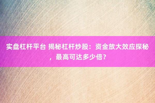 实盘杠杆平台 揭秘杠杆炒股：资金放大效应探秘，最高可达多少倍？