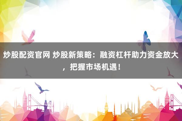 炒股配资官网 炒股新策略：融资杠杆助力资金放大，把握市场机遇！