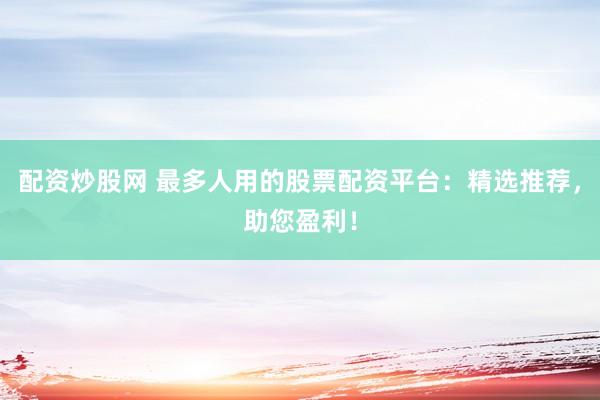 配资炒股网 最多人用的股票配资平台：精选推荐，助您盈利！