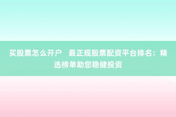 买股票怎么开户   最正规股票配资平台排名：精选榜单助您稳健投资