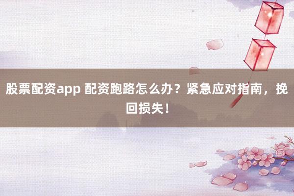 股票配资app 配资跑路怎么办？紧急应对指南，挽回损失！