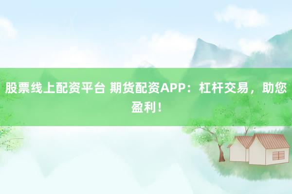 股票线上配资平台 期货配资APP：杠杆交易，助您盈利！