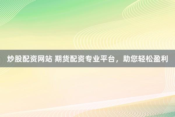 炒股配资网站 期货配资专业平台，助您轻松盈利