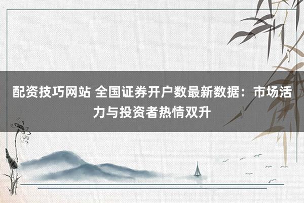 配资技巧网站 全国证券开户数最新数据：市场活力与投资者热情双升