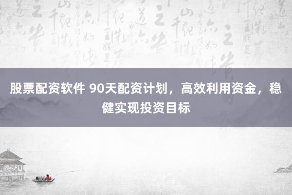 股票配资软件 90天配资计划，高效利用资金，稳健实现投资目标
