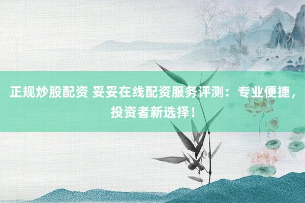 正规炒股配资 妥妥在线配资服务评测：专业便捷，投资者新选择！