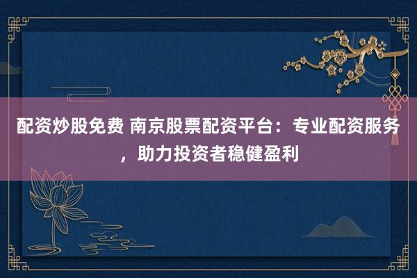 配资炒股免费 南京股票配资平台：专业配资服务，助力投资者稳健盈利