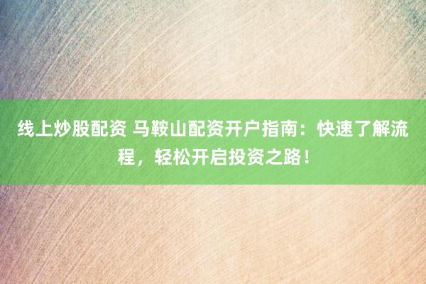线上炒股配资 马鞍山配资开户指南：快速了解流程，轻松开启投资之路！