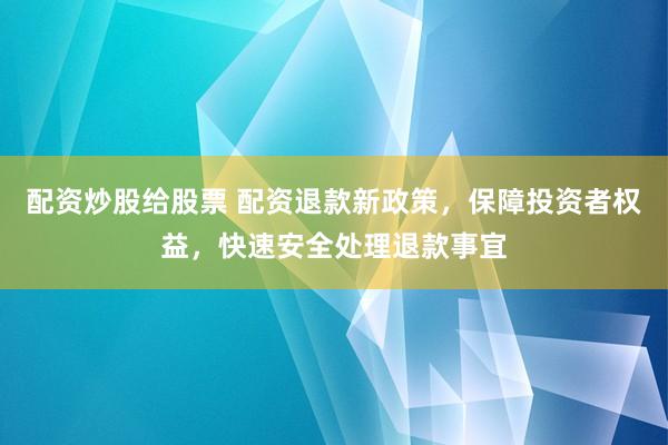 配资炒股给股票 配资退款新政策，保障投资者权益，快速安全处理退款事宜