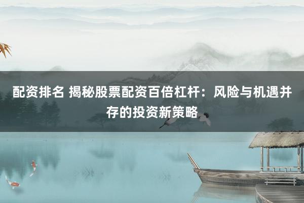 配资排名 揭秘股票配资百倍杠杆：风险与机遇并存的投资新策略