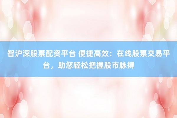 智沪深股票配资平台 便捷高效：在线股票交易平台，助您轻松把握股市脉搏