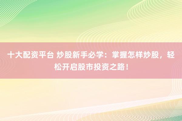 十大配资平台 炒股新手必学：掌握怎样炒股，轻松开启股市投资之路！