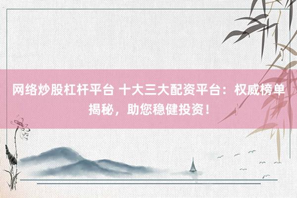 网络炒股杠杆平台 十大三大配资平台：权威榜单揭秘，助您稳健投资！