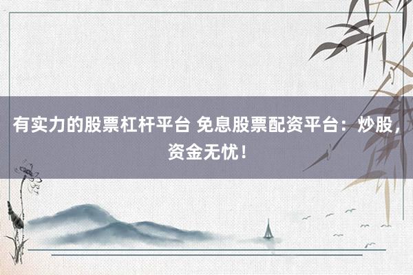 有实力的股票杠杆平台 免息股票配资平台：炒股，资金无忧！