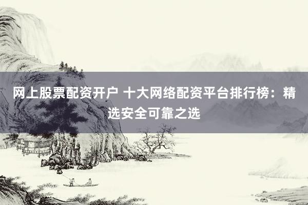 网上股票配资开户 十大网络配资平台排行榜：精选安全可靠之选