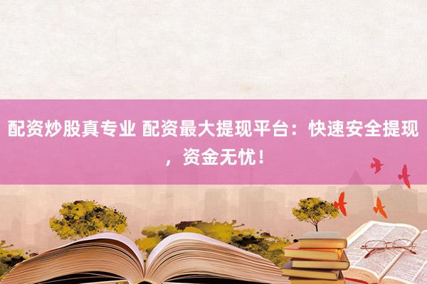 配资炒股真专业 配资最大提现平台：快速安全提现，资金无忧！