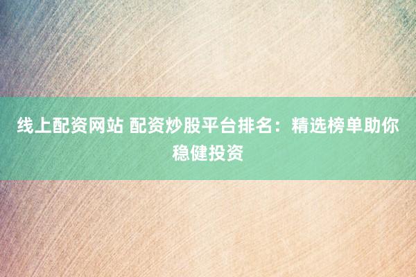 线上配资网站 配资炒股平台排名：精选榜单助你稳健投资
