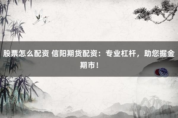 股票怎么配资 信阳期货配资：专业杠杆，助您掘金期市！