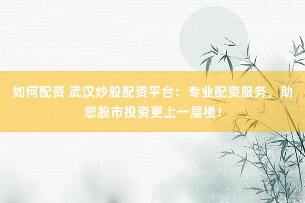 如何配资 武汉炒股配资平台：专业配资服务，助您股市投资更上一层楼！