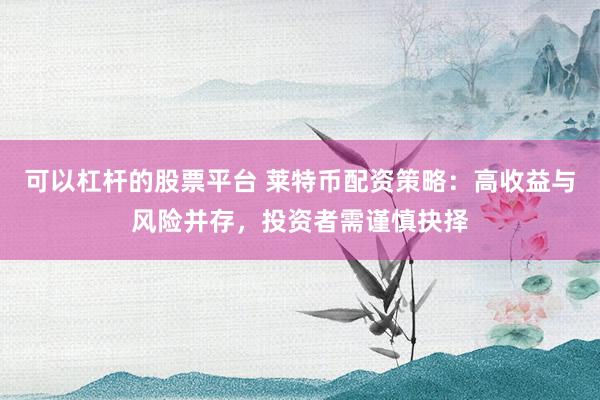 可以杠杆的股票平台 莱特币配资策略：高收益与风险并存，投资者需谨慎抉择