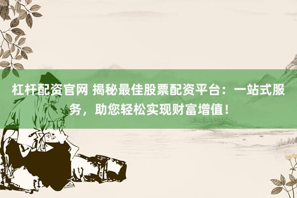 杠杆配资官网 揭秘最佳股票配资平台：一站式服务，助您轻松实现财富增值！