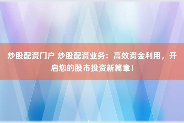 炒股配资门户 炒股配资业务：高效资金利用，开启您的股市投资新篇章！