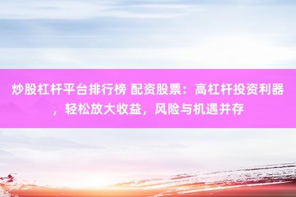 炒股杠杆平台排行榜 配资股票：高杠杆投资利器，轻松放大收益，风险与机遇并存
