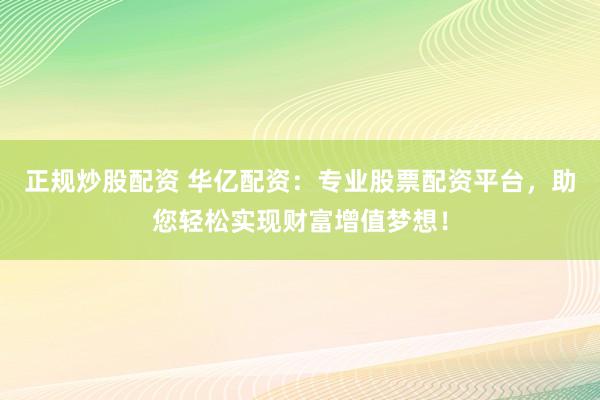 正规炒股配资 华亿配资：专业股票配资平台，助您轻松实现财富增值梦想！