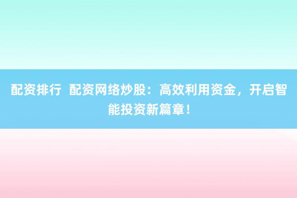 配资排行  配资网络炒股：高效利用资金，开启智能投资新篇章！