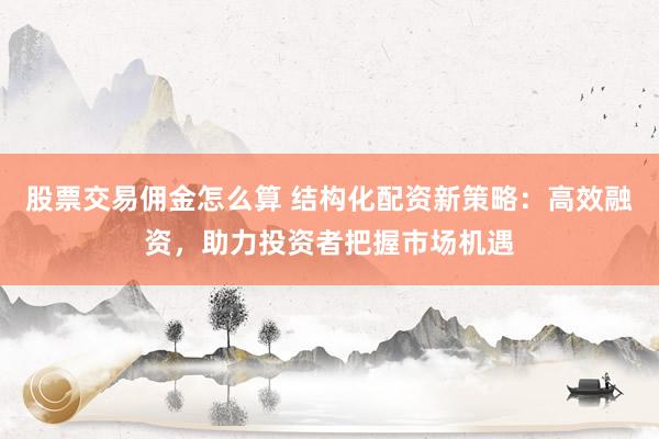 股票交易佣金怎么算 结构化配资新策略：高效融资，助力投资者把握市场机遇