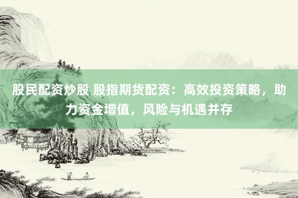 股民配资炒股 股指期货配资：高效投资策略，助力资金增值，风险与机遇并存