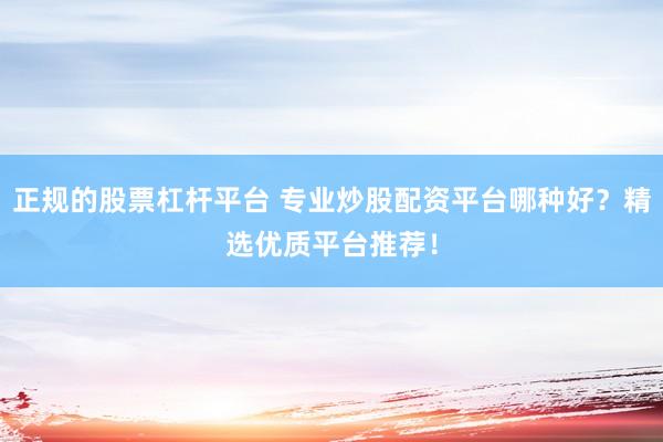 正规的股票杠杆平台 专业炒股配资平台哪种好？精选优质平台推荐！