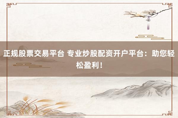 正规股票交易平台 专业炒股配资开户平台：助您轻松盈利！