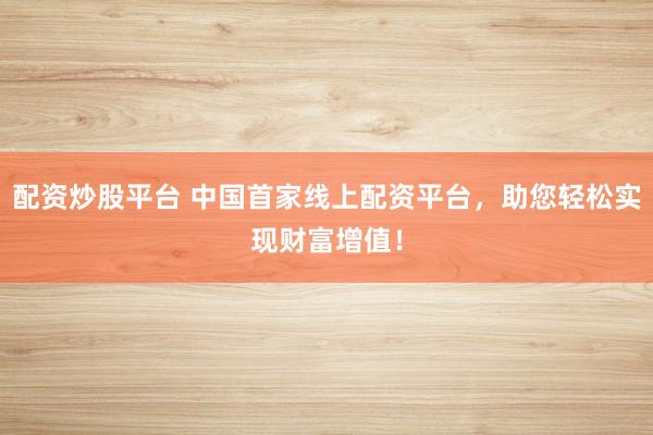 配资炒股平台 中国首家线上配资平台，助您轻松实现财富增值！