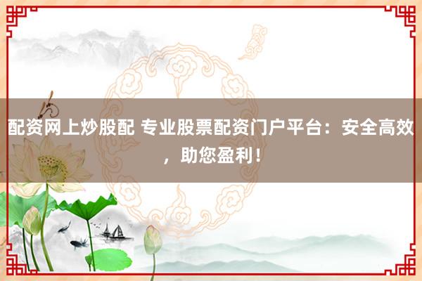 配资网上炒股配 专业股票配资门户平台：安全高效，助您盈利！