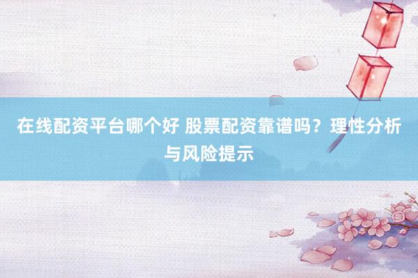 在线配资平台哪个好 股票配资靠谱吗？理性分析与风险提示