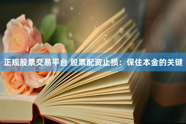 正规股票交易平台 股票配资止损：保住本金的关键